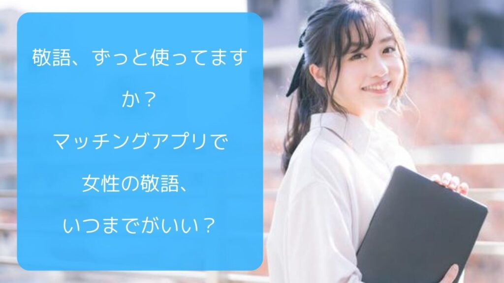 敬語、ずっと使ってますか？マッチングアプリで女性の敬語、いつまでがいい？